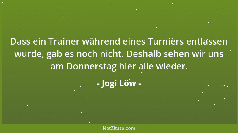 Jogi Löw - Dass ein Trainer während eines Turniers entlassen wurde, gab es noch nicht. Deshalb sehen wir uns am Donnerstag...