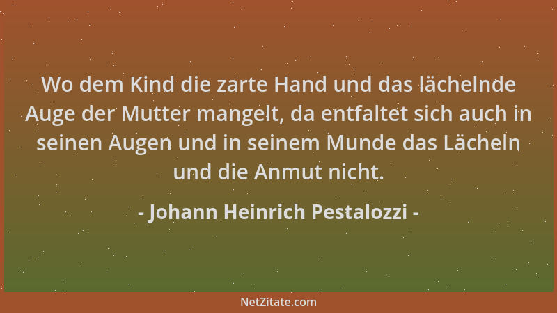Johann Heinrich Pestalozzi - Wo dem Kind die zarte Hand und das lächelnde Auge der Mutter mangelt, da entfaltet sich auch i...