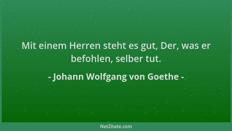 Johann Wolfgang von Goethe - Mit einem Herren steht es gut, Der, was er befohlen, selber tut....