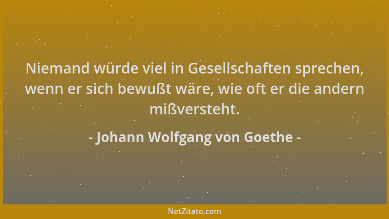 Johann Wolfgang von Goethe - Niemand würde viel in Gesellschaften sprechen, wenn er sich bewußt wäre, wie oft er die andern...