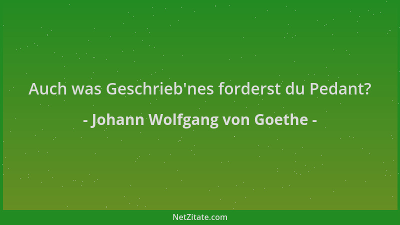 Johann Wolfgang von Goethe - Auch was Geschrieb 'nes forderst du Pedant?...