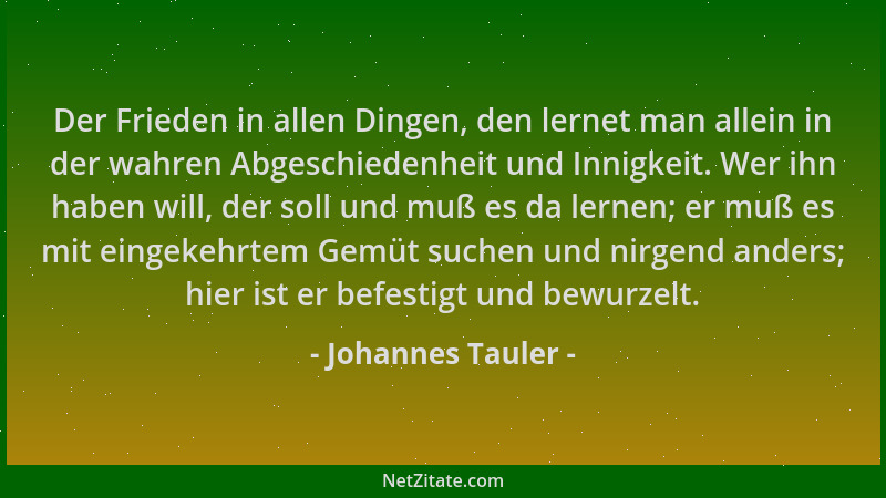 Johannes Tauler - Der Frieden in allen Dingen, den lernet man allein in der wahren Abgeschiedenheit und Innigkeit. Wer ihn...