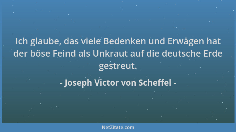 Joseph Victor von Scheffel - Ich glaube, das viele Bedenken und Erwägen hat der böse Feind als Unkraut auf die deutsche Erd...