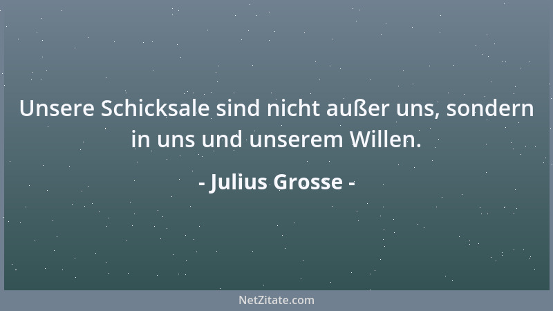 Julius Grosse - Unsere Schicksale sind nicht außer uns, sondern in uns und unserem Willen....