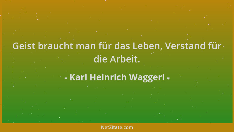 Karl Heinrich Waggerl - Geist braucht man für das Leben, Verstand für die Arbeit....