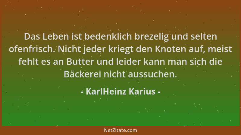 KarlHeinz Karius - Das Leben ist bedenklich brezelig und selten ofenfrisch. Nicht jeder kriegt den Knoten auf, meist fehlt...