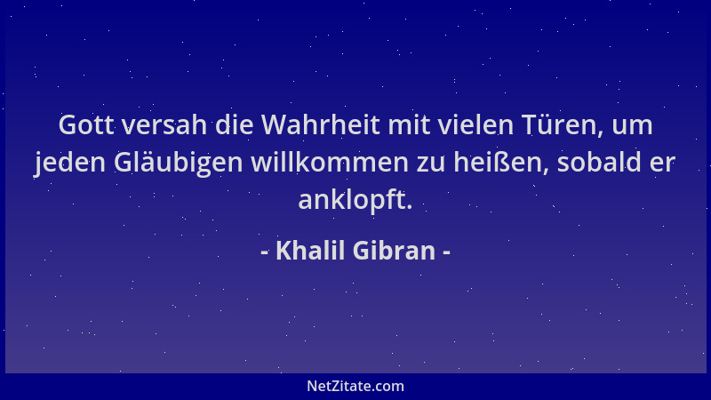 Khalil Gibran - Gott versah die Wahrheit mit vielen Türen, um jeden Gläubigen willkommen zu heißen, sobald er anklopft....