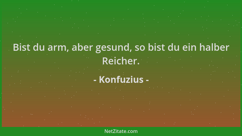 Konfuzius - Bist du arm, aber gesund, so bist du ein halber Reicher....