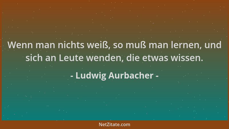 Ludwig Aurbacher - Wenn man nichts weiß, so muß man lernen, und sich an Leute wenden, die etwas wissen....
