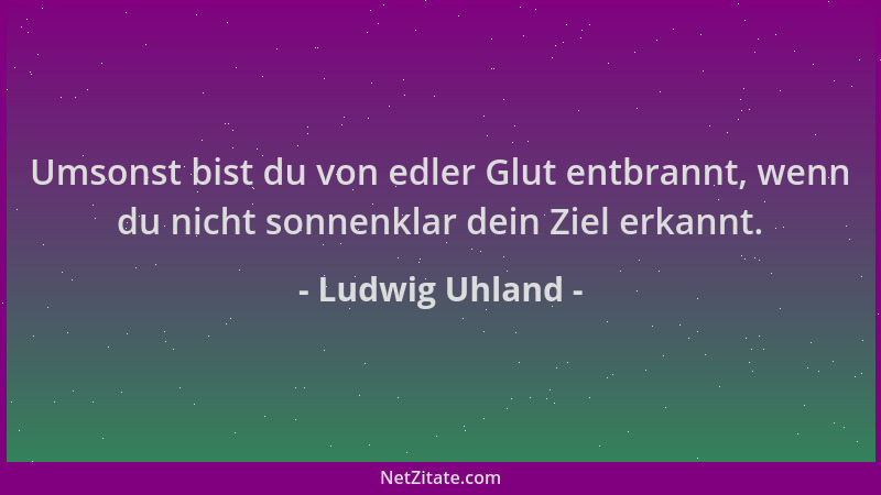 Ludwig Uhland - Umsonst bist du von edler Glut entbrannt, wenn du nicht sonnenklar dein Ziel erkannt....