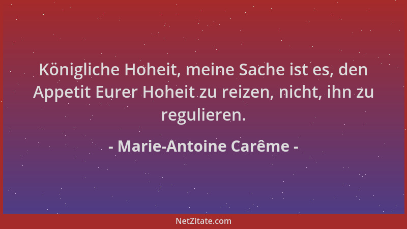 Marie-Antoine Carême - Königliche Hoheit, meine Sache ist es, den Appetit Eurer Hoheit zu reizen, nicht, ihn zu regulieren....