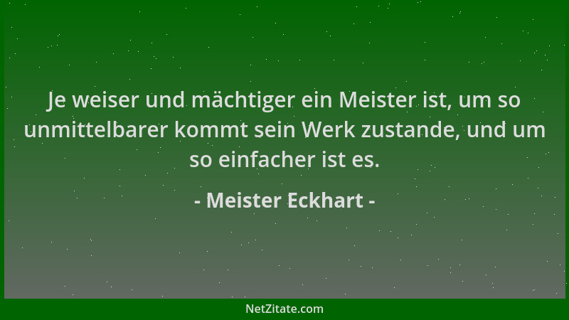 Meister Eckhart - Je weiser und mächtiger ein Meister ist, um so unmittelbarer kommt sein Werk zustande, und um so einfache...