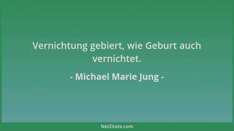 Michael Marie Jung - Vernichtung gebiert, wie Geburt auch vernichtet....
