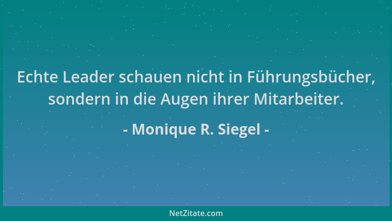 Monique R. Siegel - Echte Leader schauen nicht in Führungsbücher, sondern in die Augen ihrer Mitarbeiter....