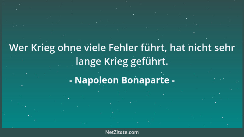Napoleon Bonaparte - Wer Krieg ohne viele Fehler führt, hat nicht sehr lange Krieg geführt....