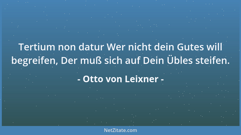 Otto von Leixner - Tertium non datur Wer nicht dein Gutes will begreifen, Der muß sich auf Dein Übles steifen....