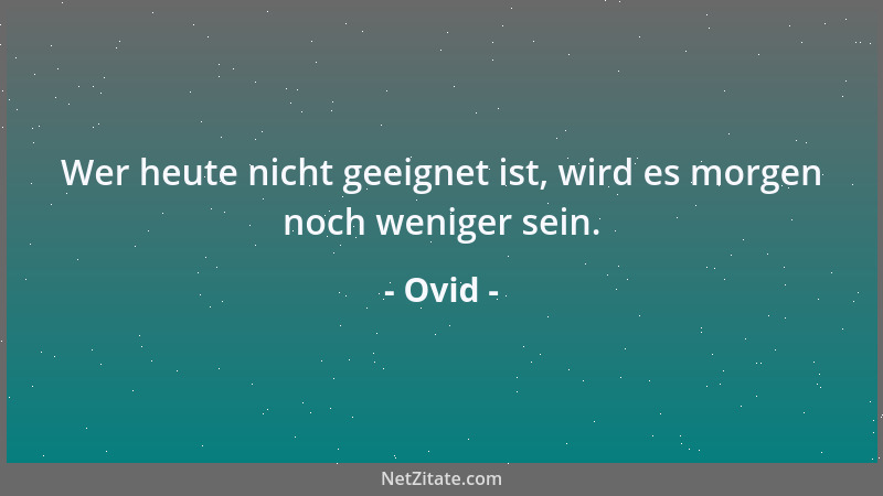 Ovid - Wer heute nicht geeignet ist, wird es morgen noch weniger sein....