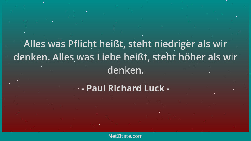 Paul Richard Luck - Alles was Pflicht heißt, steht niedriger als wir denken. Alles was Liebe heißt, steht höher als wir den...