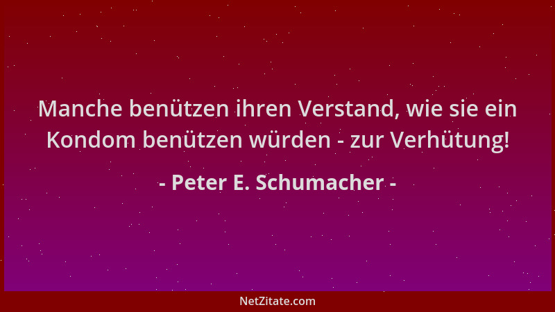 Peter E. Schumacher - Manche benützen ihren Verstand, wie sie ein Kondom benützen würden - zur Verhütung!...