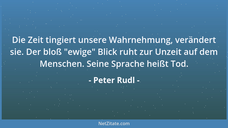 Peter Rudl - Die Zeit tingiert unsere Wahrnehmung, verändert sie. Der bloß  "ewige " Blick ruht zur Unzeit auf dem Menschen....