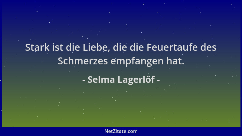Selma Lagerlöf - Stark ist die Liebe, die die Feuertaufe des Schmerzes empfangen hat....