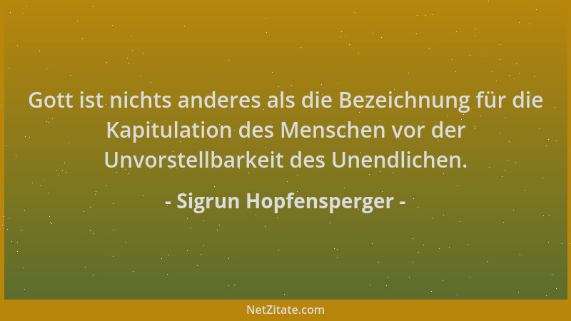 Sigrun Hopfensperger - Gott ist nichts anderes als die Bezeichnung für die Kapitulation des Menschen vor der Unvorstellbark...