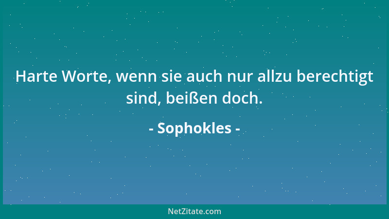 Sophokles - Harte Worte, wenn sie auch nur allzu berechtigt sind, beißen doch....