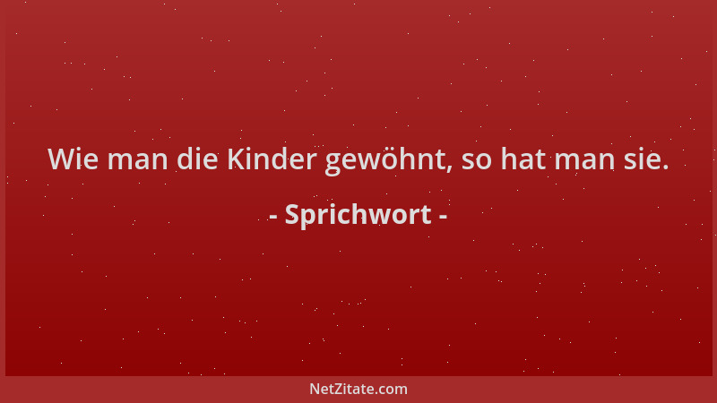 Sprichwort - Wie man die Kinder gewöhnt, so hat man sie....