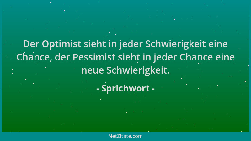 Sprichwort - Der Optimist sieht in jeder Schwierigkeit eine Chance, der Pessimist sieht in jeder Chance eine neue Schwierig...