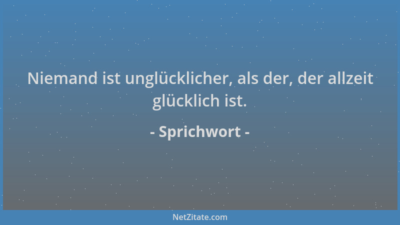Sprichwort - Niemand ist unglücklicher, als der, der allzeit glücklich ist....