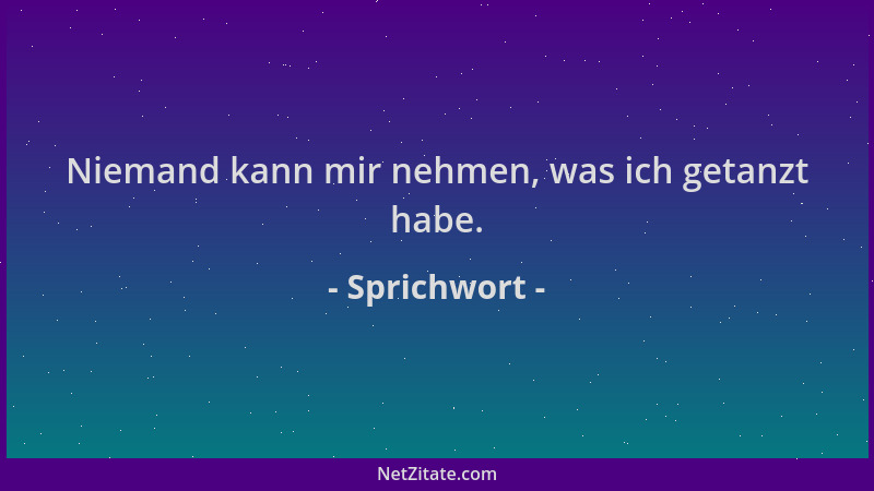 Sprichwort - Niemand kann mir nehmen, was ich getanzt habe....