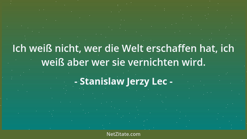 Stanislaw Jerzy Lec - Ich weiß nicht, wer die Welt erschaffen hat, ich weiß aber wer sie vernichten wird....