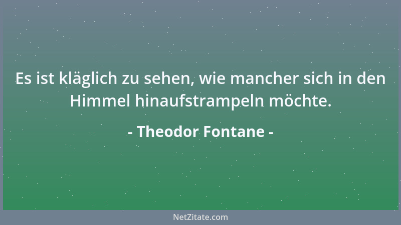 Theodor Fontane - Es ist kläglich zu sehen, wie mancher sich in den Himmel hinaufstrampeln möchte....