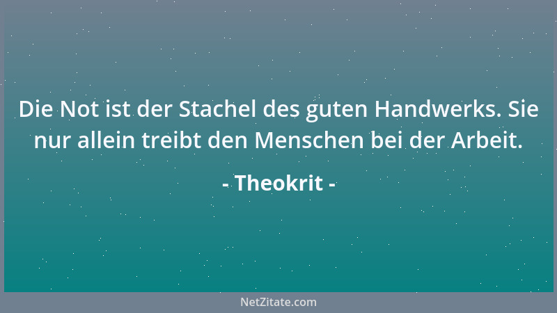 Theokrit - Die Not ist der Stachel des guten Handwerks. Sie nur allein treibt den Menschen bei der Arbeit....