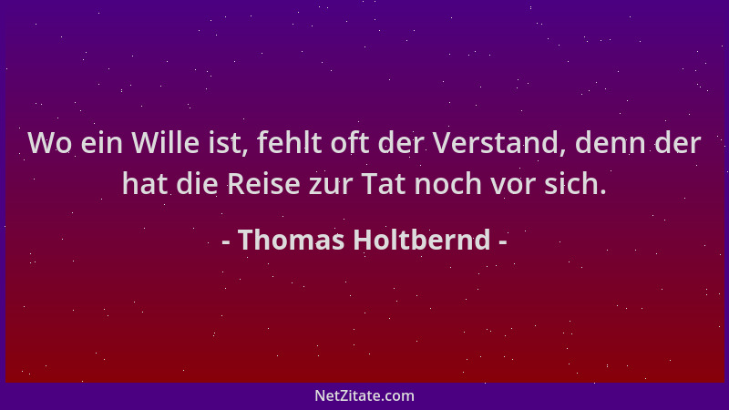Thomas Holtbernd - Wo ein Wille ist, fehlt oft der Verstand, denn der hat die Reise zur Tat noch vor sich....