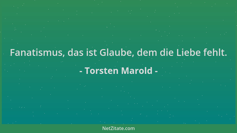 Torsten Marold - Fanatismus, das ist Glaube, dem die Liebe fehlt....