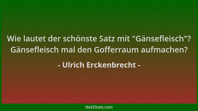 Ulrich Erckenbrecht - Wie lautet der schönste Satz mit  "Gänsefleisch "? Gänsefleisch mal den Gofferraum aufmachen?...