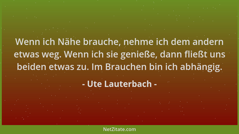 Ute Lauterbach - Wenn ich Nähe brauche, nehme ich dem andern etwas weg. Wenn ich sie genieße, dann fließt uns beiden etwas...