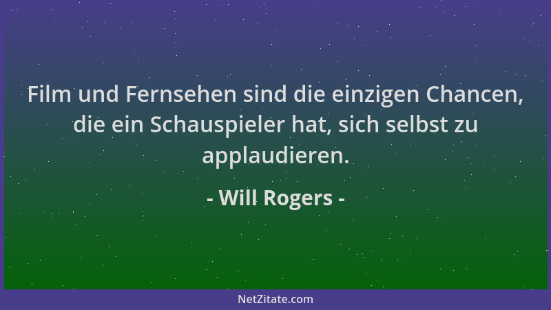 Will Rogers - Film und Fernsehen sind die einzigen Chancen, die ein Schauspieler hat, sich selbst zu applaudieren....