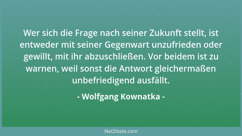 Wolfgang Kownatka - Wer sich die Frage nach seiner Zukunft stellt, ist entweder mit seiner Gegenwart unzufrieden oder gewil...