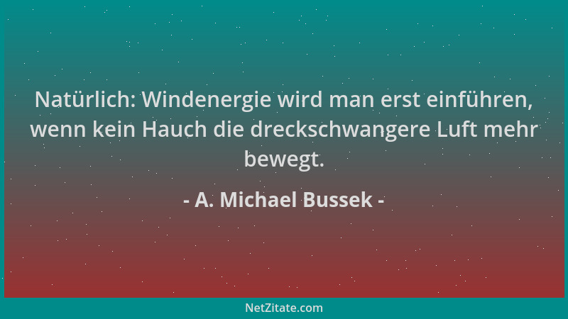 A. Michael Bussek - Natürlich: Windenergie wird man erst einführen, wenn kein Hauch die dreckschwangere Luft mehr bewegt....