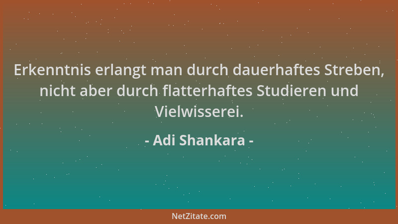 Adi Shankara - Erkenntnis erlangt man durch dauerhaftes Streben, nicht aber durch flatterhaftes Studieren und Vielwisserei....