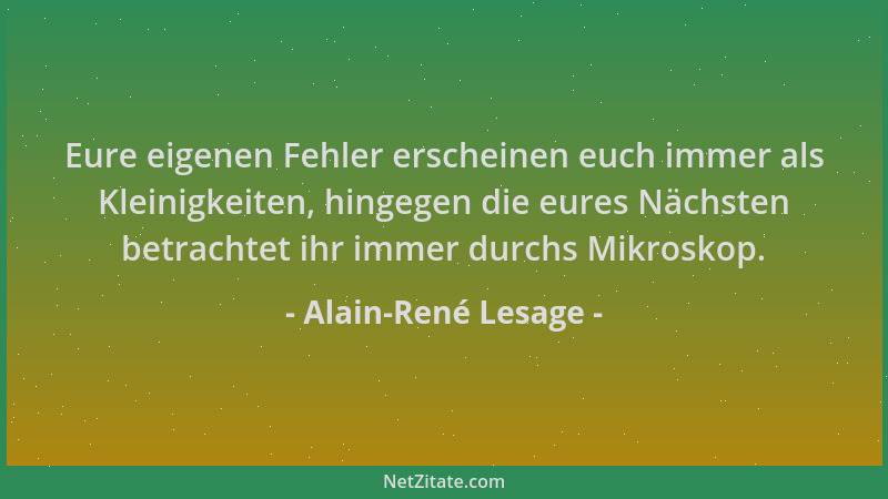 Alain-René Lesage - Eure eigenen Fehler erscheinen euch immer als Kleinigkeiten, hingegen die eures Nächsten betrachtet ihr...