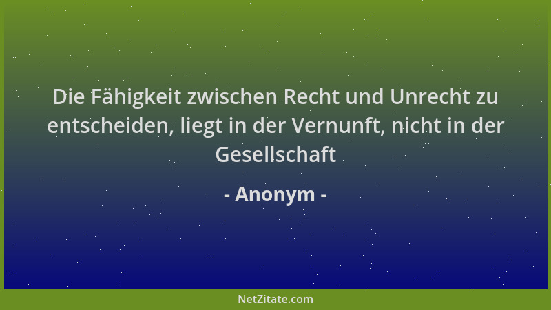 Anonym - Die Fähigkeit zwischen Recht und Unrecht zu entscheiden, liegt in der Vernunft, nicht in der Gesellschaft...