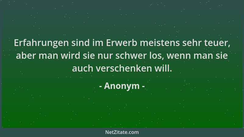 Anonym - Erfahrungen sind im Erwerb meistens sehr teuer, aber man wird sie nur schwer los, wenn man sie auch verschenken wi...