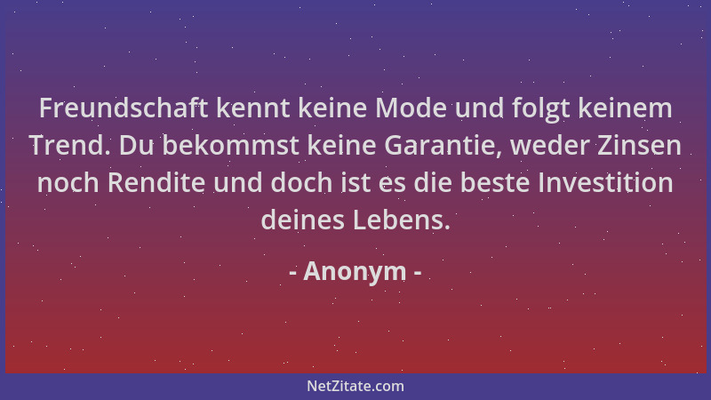 Anonym - Freundschaft kennt keine Mode und folgt keinem Trend. Du bekommst keine Garantie, weder Zinsen noch Rendite und do...