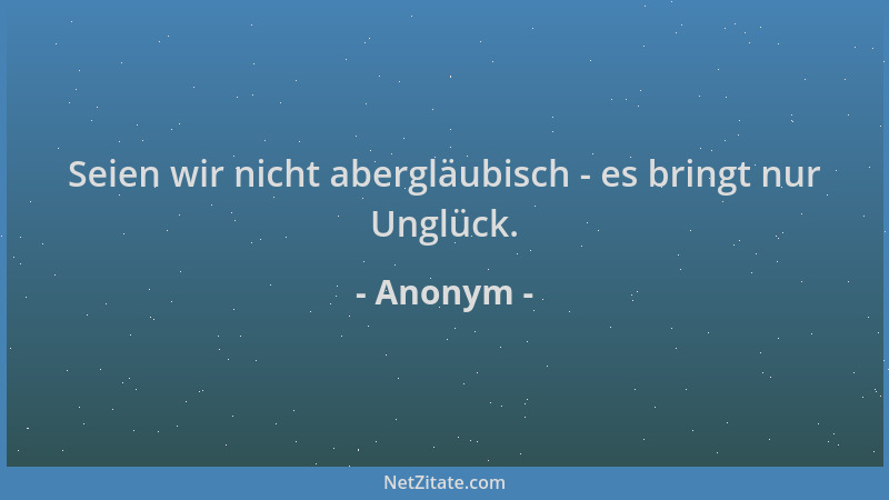 Anonym - Seien wir nicht abergläubisch - es bringt nur Unglück....