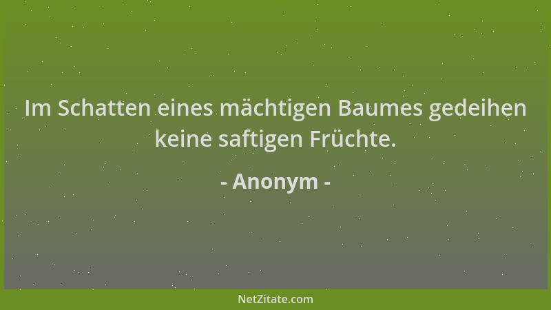 Anonym - Im Schatten eines mächtigen Baumes gedeihen keine saftigen Früchte....