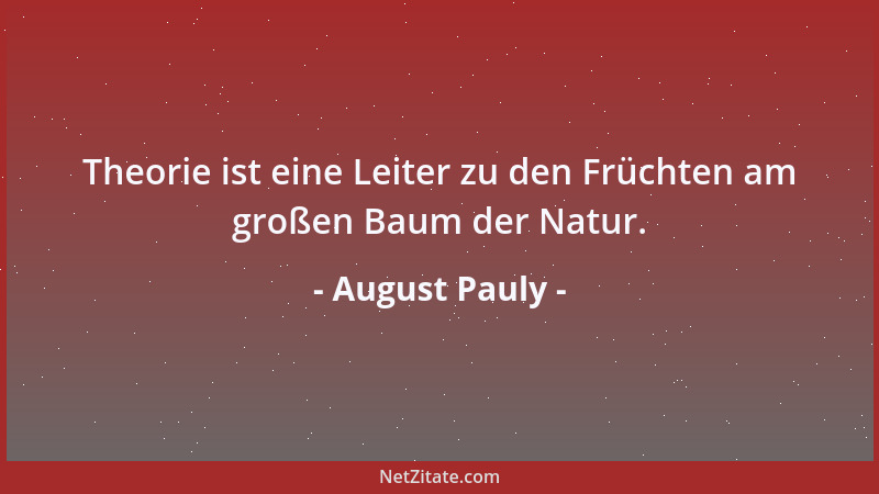 August Pauly - Theorie ist eine Leiter zu den Früchten am großen Baum der Natur....