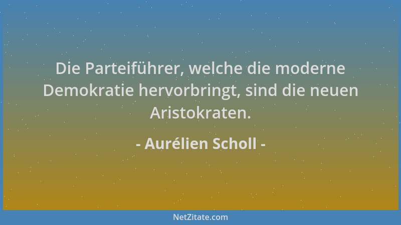 Aurélien Scholl - Die Parteiführer, welche die moderne Demokratie hervorbringt, sind die neuen Aristokraten....